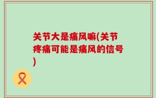 关节大是痛风嘛(关节疼痛可能是痛风的信号)