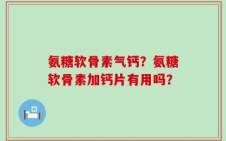 氨糖软骨素气钙？氨糖软骨素加钙片有用吗？
