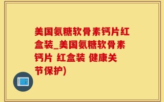 美国氨糖软骨素钙片红盒装_美国氨糖软骨素钙片 红盒装 健康关节保护)