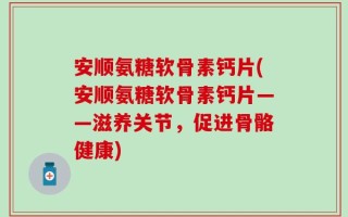 安顺氨糖软骨素钙片(安顺氨糖软骨素钙片——滋养关节，促进骨骼健康)
