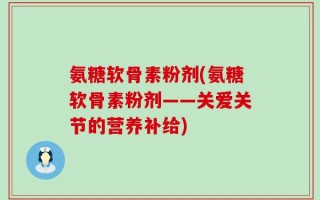 氨糖软骨素粉剂(氨糖软骨素粉剂——关爱关节的营养补给)