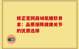 修正官网商城氨糖软骨素：品质保障健康关节的优质选择