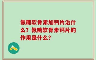 氨糖软骨素加钙片治什么？氨糖软骨素钙片的作用是什么？