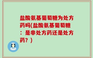 盐酸氨基葡萄糖为处方药吗(盐酸氨基葡萄糖：是非处方药还是处方药？)