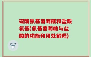 硫酸氨基葡萄糖和盐酸氨基(氨基葡萄糖与盐酸的功能和用处解释)