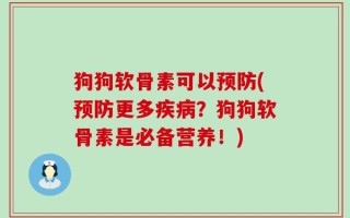 狗狗软骨素可以预防(预防更多疾病？狗狗软骨素是必备营养！)