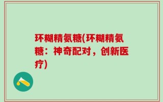 环糊精氨糖(环糊精氨糖：神奇配对，创新医疗)