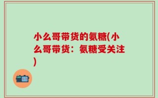 小么哥带货的氨糖(小么哥带货：氨糖受关注)