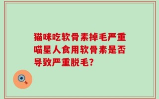 猫咪吃软骨素掉毛严重喵星人食用软骨素是否导致严重脱毛？