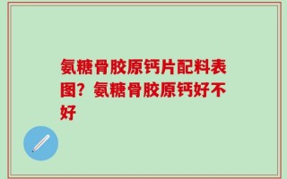 氨糖骨胶原钙片配料表图？氨糖骨胶原钙好不好