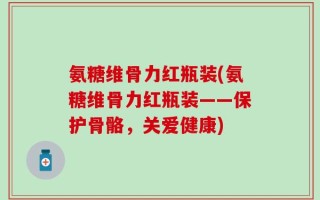 氨糖维骨力红瓶装(氨糖维骨力红瓶装——保护骨骼，关爱健康)