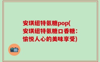 安琪纽特氨糖pop(安琪纽特氨糖口香糖：愉悦人心的美味享受)