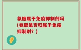 氨糖属于免疫抑制剂吗(氨糖是否归属于免疫抑制剂？)