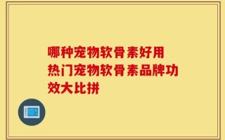 哪种宠物软骨素好用 热门宠物软骨素品牌功效大比拼