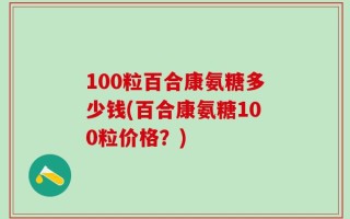 100粒百合康氨糖多少钱(百合康氨糖100粒价格？)