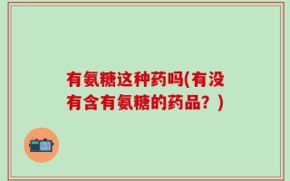 有氨糖这种药吗(有没有含有氨糖的药品？)