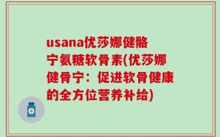 usana优莎娜健骼宁氨糖软骨素(优莎娜健骨宁：促进软骨健康的全方位营养补给)