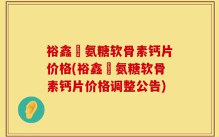 裕鑫昇氨糖软骨素钙片价格(裕鑫昇氨糖软骨素钙片价格调整公告)