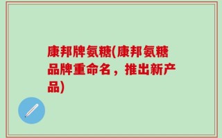 康邦牌氨糖(康邦氨糖品牌重命名，推出新产品)