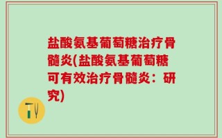 盐酸氨基葡萄糖治疗骨髓炎(盐酸氨基葡萄糖可有效治疗骨髓炎：研究)