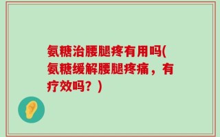 氨糖治腰腿疼有用吗(氨糖缓解腰腿疼痛，有疗效吗？)
