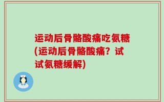 运动后骨骼酸痛吃氨糖(运动后骨骼酸痛？试试氨糖缓解)