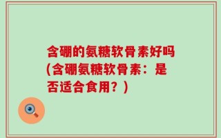 含硼的氨糖软骨素好吗(含硼氨糖软骨素：是否适合食用？)