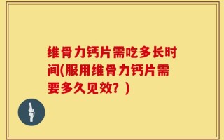 维骨力钙片需吃多长时间(服用维骨力钙片需要多久见效？)