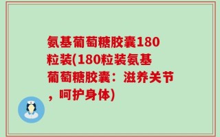 氨基葡萄糖胶囊180粒装(180粒装氨基葡萄糖胶囊：滋养关节，呵护身体)
