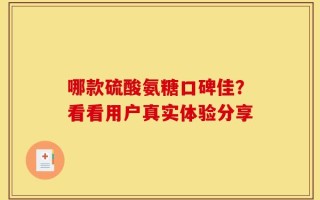 哪款硫酸氨糖口碑佳？看看用户真实体验分享