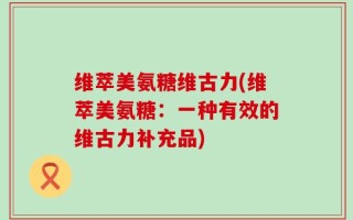 维萃美氨糖维古力(维萃美氨糖：一种有效的维古力补充品)