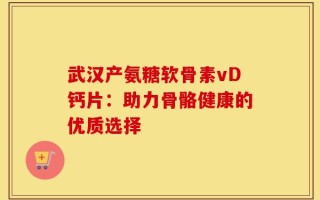 武汉产氨糖软骨素vD钙片：助力骨骼健康的优质选择