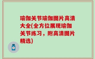 瑜伽关节瑜伽图片高清大全(全方位展现瑜伽关节练习，附高清图片精选)