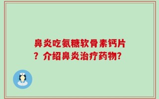 鼻炎吃氨糖软骨素钙片？介绍鼻炎治疗药物？
