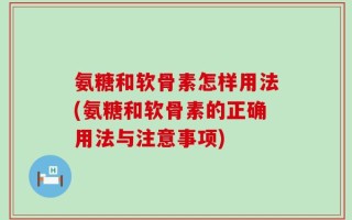 氨糖和软骨素怎样用法(氨糖和软骨素的正确用法与注意事项)