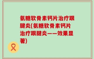 氨糖软骨素钙片治疗跟腱炎(氨糖软骨素钙片治疗跟腱炎——效果显著)