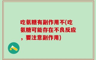吃氨糖有副作用不(吃氨糖可能存在不良反应，要注意副作用)