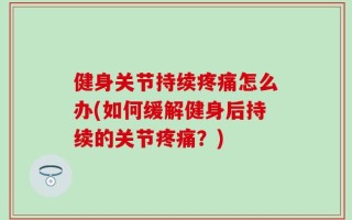 健身关节持续疼痛怎么办(如何缓解健身后持续的关节疼痛？)