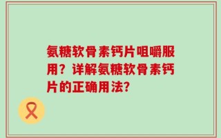 氨糖软骨素钙片咀嚼服用？详解氨糖软骨素钙片的正确用法？