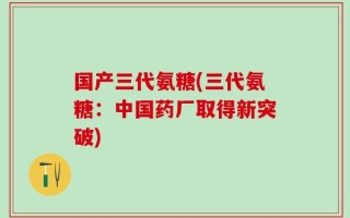 国产三代氨糖(三代氨糖：中国药厂取得新突破)