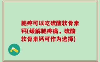 腿疼可以吃硫酸软骨素钙(缓解腿疼痛，硫酸软骨素钙可作为选择)