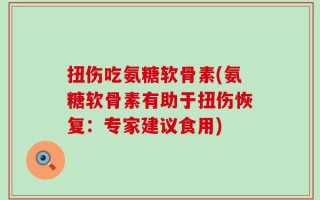扭伤吃氨糖软骨素(氨糖软骨素有助于扭伤恢复：专家建议食用)