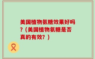美国植物氨糖效果好吗？(美国植物氨糖是否真的有效？)