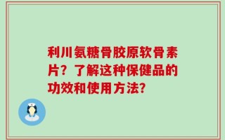利川氨糖骨胶原软骨素片？了解这种保健品的功效和使用方法？