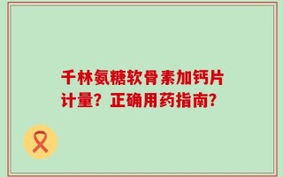 千林氨糖软骨素加钙片计量？正确用药指南？
