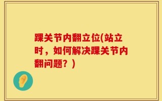 踝关节内翻立位(站立时，如何解决踝关节内翻问题？)