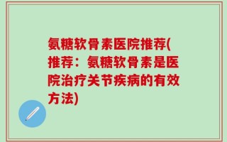 氨糖软骨素医院推荐(推荐：氨糖软骨素是医院治疗关节疾病的有效方法)