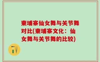 柬埔寨仙女舞与关节舞对比(柬埔寨文化：仙女舞与关节舞的比较)