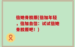 倍她骨胶原(倍加年轻，倍加自信：试试倍她骨胶原吧！)