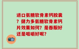 进口氨糖软骨素钙胶囊？健力多氨糖软骨素钙片效果如何？是吞服好还是咀嚼好呢？